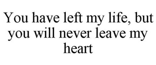 YOU HAVE LEFT MY LIFE, BUT YOU WILL NEVER LEAVE MY HEART