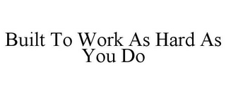 BUILT TO WORK AS HARD AS YOU DO