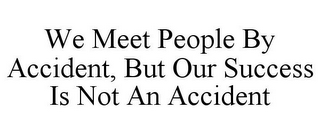 WE MEET PEOPLE BY ACCIDENT, BUT OUR SUCCESS IS NOT AN ACCIDENT