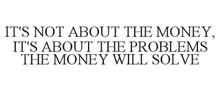 IT'S NOT ABOUT THE MONEY, IT'S ABOUT THE PROBLEMS THE MONEY WILL SOLVE