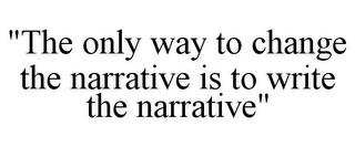 "THE ONLY WAY TO CHANGE THE NARRATIVE IS TO WRITE THE NARRATIVE"