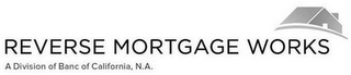 REVERSE MORTGAGE WORKS A DIVISION OF BANC OF CALIFORNIA, N.A.