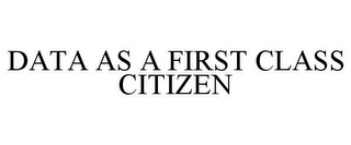 DATA AS A FIRST CLASS CITIZEN