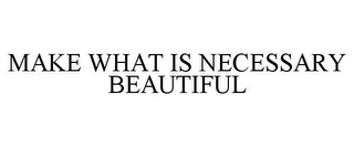 MAKE WHAT IS NECESSARY BEAUTIFUL