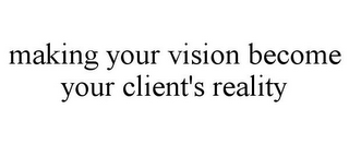 MAKING YOUR VISION BECOME YOUR CLIENT'S REALITY