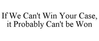 IF WE CAN'T WIN YOUR CASE, IT PROBABLY CAN'T BE WON