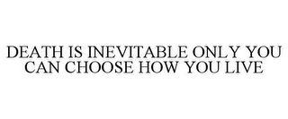 DEATH IS INEVITABLE ONLY YOU CAN CHOOSE HOW YOU LIVE