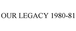 OUR LEGACY 1980-81