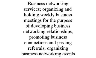 BUSINESS NETWORKING SERVICES; ORGANIZING AND HOLDING WEEKLY BUSINESS MEETINGS FOR THE PURPOSE OF DEVELOPING BUSINESS NETWORKING RELATIONSHIPS, PROMOTING BUSINESS CONNECTIONS AND PASSING REFERRALS; ORGANIZING BUSINESS NETWORKING EVENTS