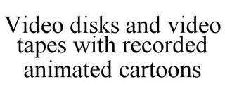 VIDEO DISKS AND VIDEO TAPES WITH RECORDED ANIMATED CARTOONS