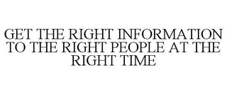 GET THE RIGHT INFORMATION TO THE RIGHT PEOPLE AT THE RIGHT TIME