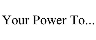 YOUR POWER TO...