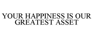 YOUR HAPPINESS IS OUR GREATEST ASSET