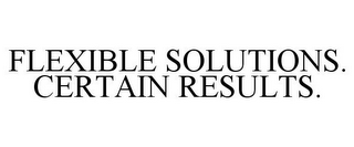 FLEXIBLE SOLUTIONS. CERTAIN RESULTS.