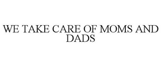 WE TAKE CARE OF MOMS AND DADS