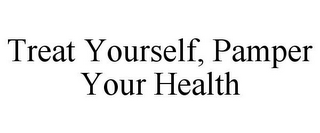 TREAT YOURSELF, PAMPER YOUR HEALTH