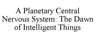 A PLANETARY CENTRAL NERVOUS SYSTEM: THE DAWN OF INTELLIGENT THINGS