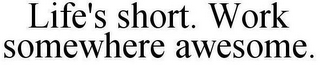 LIFE'S SHORT. WORK SOMEWHERE AWESOME.