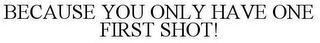 BECAUSE YOU ONLY HAVE ONE FIRST SHOT!