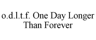 O.D.L.T.F. ONE DAY LONGER THAN FOREVER