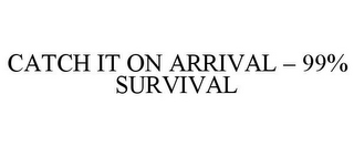 CATCH IT ON ARRIVAL - 99% SURVIVAL