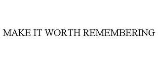 MAKE IT WORTH REMEMBERING