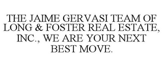 THE JAIME GERVASI TEAM OF LONG & FOSTER REAL ESTATE, INC., WE ARE YOUR NEXT BEST MOVE.