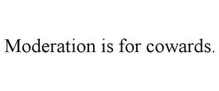 MODERATION IS FOR COWARDS.