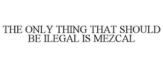 THE ONLY THING THAT SHOULD BE ILEGAL ISMEZCAL