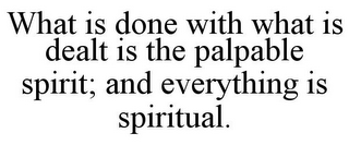 WHAT IS DONE WITH WHAT IS DEALT IS THE PALPABLE SPIRIT; AND EVERYTHING IS SPIRITUAL.