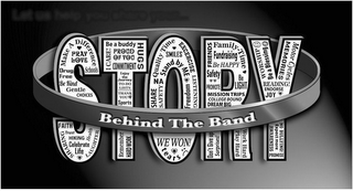 STORY BEHIND THE BAND MAKE A DIFFERENCEPRAY LOVE DRUG FREE SCHOOLS BE KIND GENTLE CHOICES FAITH TRUST SHARING HIKING HEALTH LAUGHTER CELEBRATE LIFE BE A BUDDY I CARE! PROUD OF YOU HUGS COMMITMENT ENJOY THE JOURNEY TO-DO LISTS THANK YOU SPORTS REMEMBER HARD WORK QUALITY TIME EXERCISE SMILES STAND BY ME NA SHARE SAFETY FREEDOM LISTENING WE WON! TEARS FRIENDS FAMILY-TIME FUNDRAISING BE HAPPY SAFETY PROMOTE BE LIGHT MISSION TRIPS COLLEGE BOUND DREAM BIG DON'T GIVE UP SURPRISES! PLAY HARD HARD WORK WORSHIP BE A BLESSING MEMORIES MOTOR CYCLES READING! ENDORSE JOY AWARENESS EXPECT MORE NO BULLYING! PROMISE