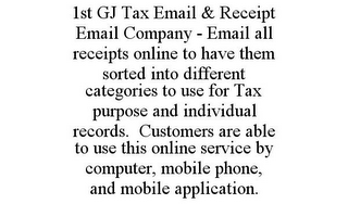 1ST GJ TAX EMAIL & RECEIPT EMAIL COMPANY - EMAIL ALL RECEIPTS ONLINE TO HAVE THEM SORTED INTO DIFFERENT CATEGORIES TO USE FOR TAX PURPOSE AND INDIVIDUAL RECORDS. CUSTOMERS ARE ABLE TO USE THIS ONLINE SERVICE BY COMPUTER, MOBILE PHONE, AND MOBILE APPLICATION.