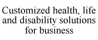 CUSTOMIZED HEALTH, LIFE AND DISABILITY SOLUTIONS FOR BUSINESS