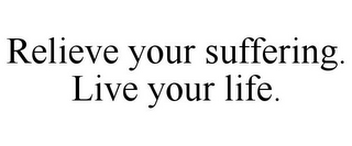 RELIEVE YOUR SUFFERING. LIVE YOUR LIFE.