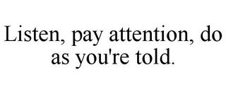 LISTEN, PAY ATTENTION, DO AS YOU'RE TOLD.