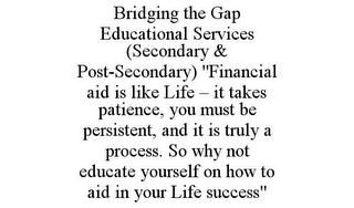 BRIDGING THE GAP EDUCATIONAL SERVICES (SECONDARY & POST-SECONDARY) "FINANCIAL AID IS LIKE LIFE - IT TAKES PATIENCE, YOU MUST BE PERSISTENT, AND IT IS TRULY A PROCESS. SO WHY NOT EDUCATE YOURSELF ON HOW TO AID IN YOUR LIFE SUCCESS"