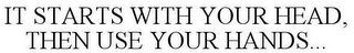 IT STARTS WITH YOUR HEAD, THEN USE YOUR HANDS...
