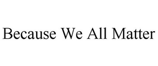 BECAUSE WE ALL MATTER