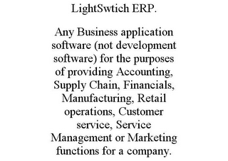 LIGHTSWTICH ERP. ANY BUSINESS APPLICATION SOFTWARE (NOT DEVELOPMENT SOFTWARE) FOR THE PURPOSES OF PROVIDING ACCOUNTING, SUPPLY CHAIN, FINANCIALS, MANUFACTURING, RETAIL OPERATIONS, CUSTOMER SERVICE, SERVICE MANAGEMENT OR MARKETING FUNCTIONS FOR A COMPANY.