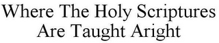 WHERE THE HOLY SCRIPTURES ARE TAUGHT ARIGHT