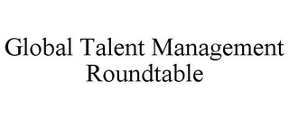 GLOBAL TALENT MANAGEMENT ROUNDTABLE