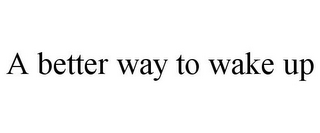 A BETTER WAY TO WAKE UP