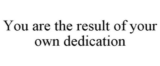 YOU ARE THE RESULT OF YOUR OWN DEDICATION