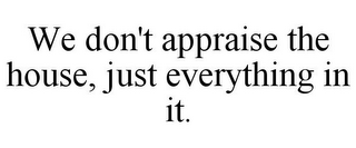 WE DON'T APPRAISE THE HOUSE, JUST EVERYTHING IN IT.