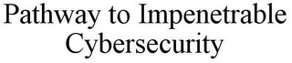 PATHWAY TO IMPENETRABLE CYBERSECURITY
