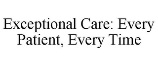 EXCEPTIONAL CARE: EVERY PATIENT, EVERY TIME