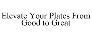 ELEVATE YOUR PLATES FROM GOOD TO GREAT