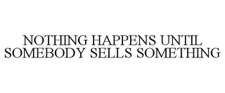 NOTHING HAPPENS UNTIL SOMEBODY SELLS SOMETHING