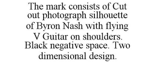 THE MARK CONSISTS OF CUT OUT PHOTOGRAPH SILHOUETTE OF BYRON NASH WITH FLYING V GUITAR ON SHOULDERS. BLACK NEGATIVE SPACE. TWO DIMENSIONAL DESIGN.