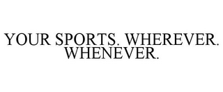 YOUR SPORTS. WHEREVER. WHENEVER.